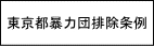東京都暴力団排除条例　暴力団と交際しない！　暴力団を恐れない！　暴力団に金を出さない！　暴力団を利用しない！