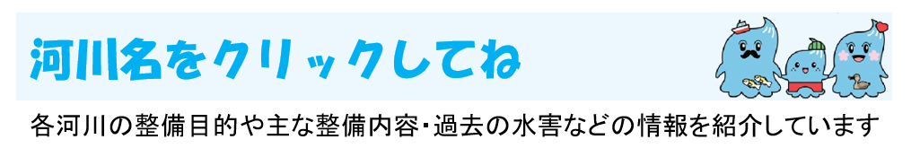河川名をクリックしてね　各河川の整備目的や主な整備内容・過去の水害などの情報を紹介しています